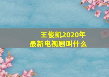 王俊凯2020年最新电视剧叫什么