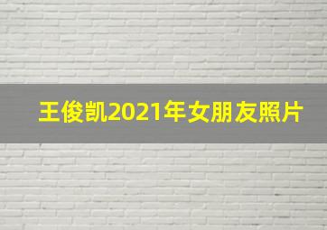 王俊凯2021年女朋友照片