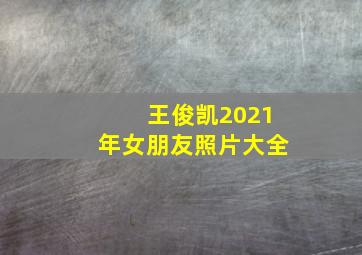 王俊凯2021年女朋友照片大全