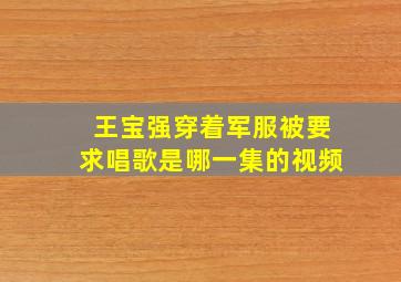 王宝强穿着军服被要求唱歌是哪一集的视频