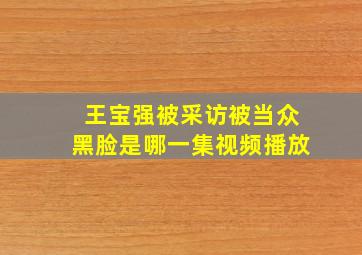 王宝强被采访被当众黑脸是哪一集视频播放