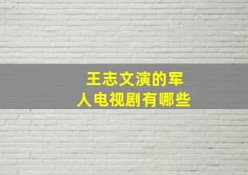 王志文演的军人电视剧有哪些