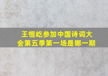 王恒屹参加中国诗词大会第五季第一场是哪一期