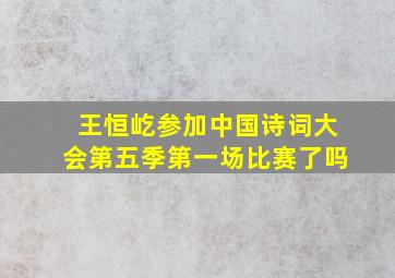 王恒屹参加中国诗词大会第五季第一场比赛了吗