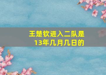 王楚钦进入二队是13年几月几日的