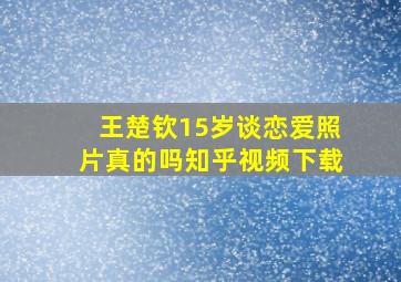 王楚钦15岁谈恋爱照片真的吗知乎视频下载