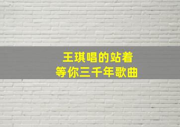 王琪唱的站着等你三千年歌曲