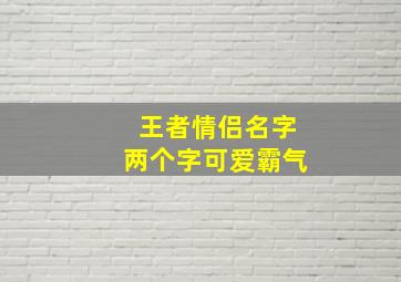 王者情侣名字两个字可爱霸气