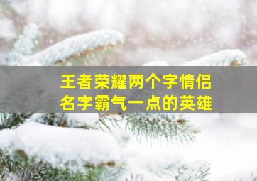 王者荣耀两个字情侣名字霸气一点的英雄