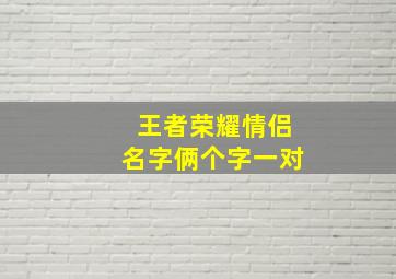 王者荣耀情侣名字俩个字一对