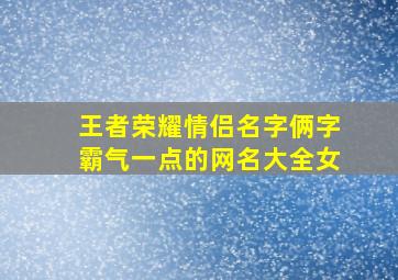 王者荣耀情侣名字俩字霸气一点的网名大全女