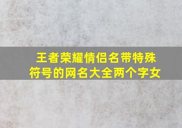 王者荣耀情侣名带特殊符号的网名大全两个字女