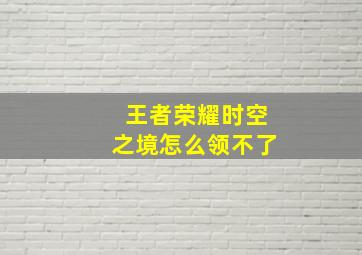 王者荣耀时空之境怎么领不了