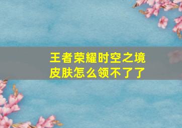 王者荣耀时空之境皮肤怎么领不了了