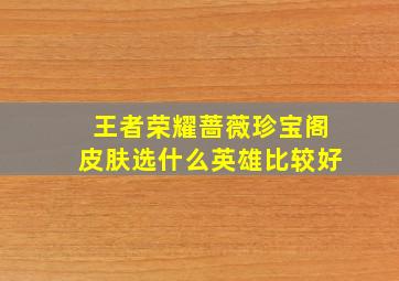 王者荣耀蔷薇珍宝阁皮肤选什么英雄比较好