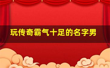 玩传奇霸气十足的名字男