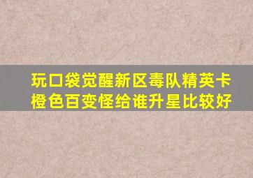 玩口袋觉醒新区毒队精英卡橙色百变怪给谁升星比较好