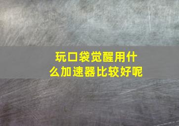 玩口袋觉醒用什么加速器比较好呢