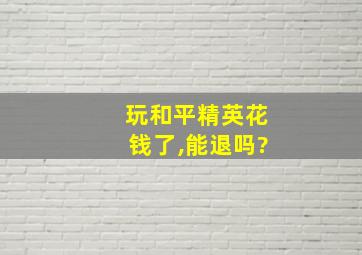 玩和平精英花钱了,能退吗?