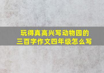 玩得真高兴写动物园的三百字作文四年级怎么写