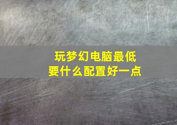 玩梦幻电脑最低要什么配置好一点