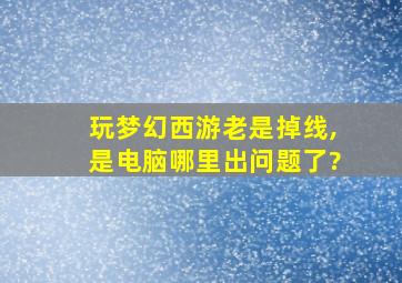 玩梦幻西游老是掉线,是电脑哪里出问题了?