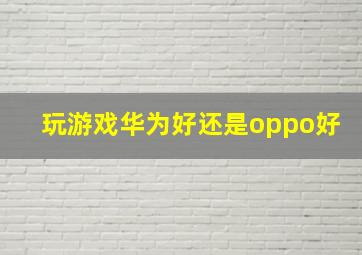 玩游戏华为好还是oppo好