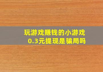 玩游戏赚钱的小游戏0.3元提现是骗局吗