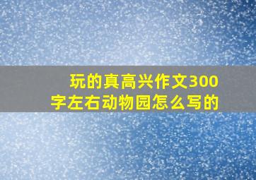 玩的真高兴作文300字左右动物园怎么写的