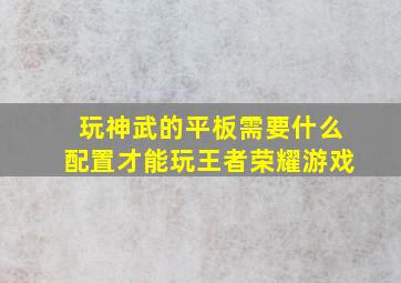 玩神武的平板需要什么配置才能玩王者荣耀游戏