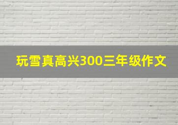 玩雪真高兴300三年级作文