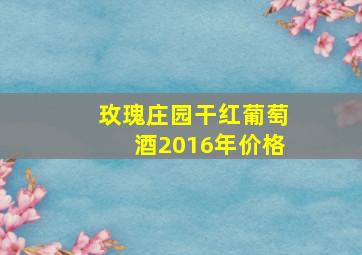 玫瑰庄园干红葡萄酒2016年价格