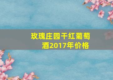 玫瑰庄园干红葡萄酒2017年价格