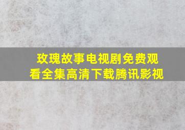 玫瑰故事电视剧免费观看全集高清下载腾讯影视