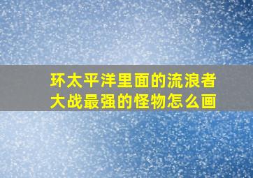 环太平洋里面的流浪者大战最强的怪物怎么画