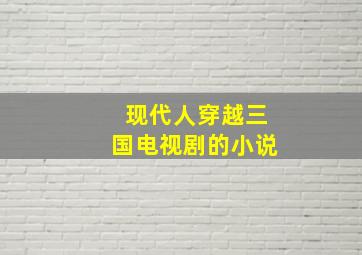 现代人穿越三国电视剧的小说