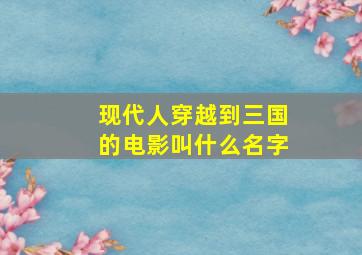 现代人穿越到三国的电影叫什么名字