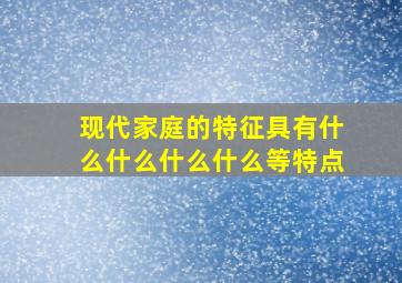 现代家庭的特征具有什么什么什么什么等特点