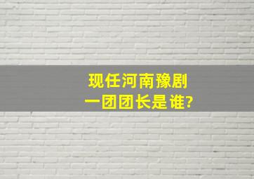 现任河南豫剧一团团长是谁?