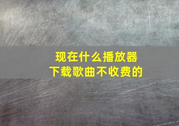 现在什么播放器下载歌曲不收费的