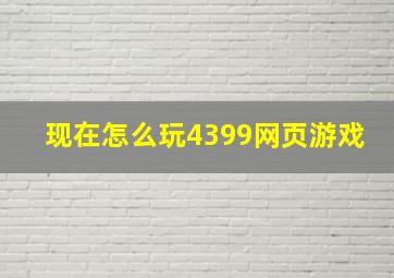 现在怎么玩4399网页游戏