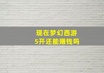 现在梦幻西游5开还能赚钱吗