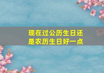 现在过公历生日还是农历生日好一点