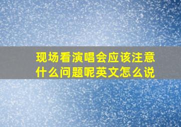 现场看演唱会应该注意什么问题呢英文怎么说