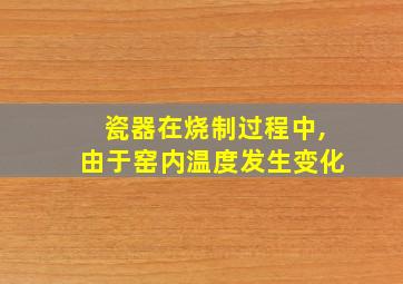 瓷器在烧制过程中,由于窑内温度发生变化