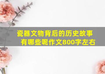 瓷器文物背后的历史故事有哪些呢作文800字左右