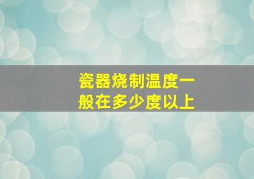 瓷器烧制温度一般在多少度以上