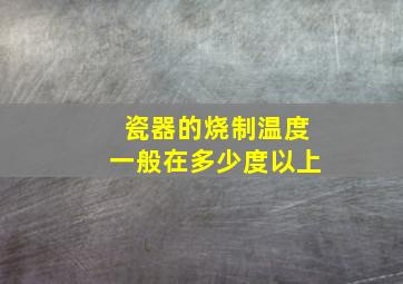 瓷器的烧制温度一般在多少度以上