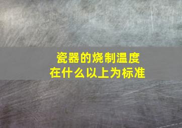 瓷器的烧制温度在什么以上为标准