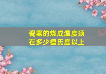 瓷器的烧成温度须在多少摄氏度以上